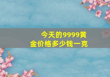 今天的9999黄金价格多少钱一克