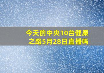 今天的中央10台健康之路5月28日直播吗