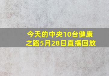 今天的中央10台健康之路5月28日直播回放