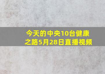 今天的中央10台健康之路5月28日直播视频