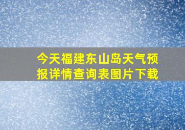 今天福建东山岛天气预报详情查询表图片下载