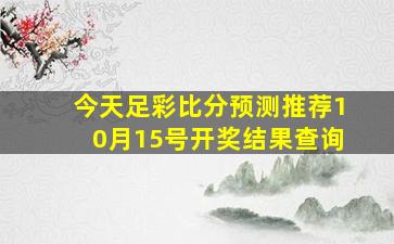 今天足彩比分预测推荐10月15号开奖结果查询