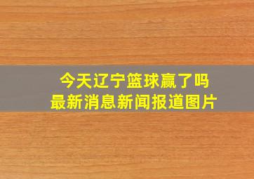 今天辽宁篮球赢了吗最新消息新闻报道图片