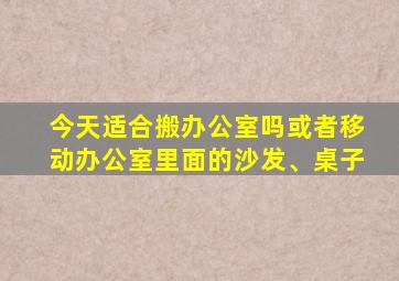 今天适合搬办公室吗或者移动办公室里面的沙发、桌子