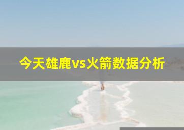 今天雄鹿vs火箭数据分析