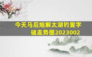 今天马后炮解太湖钓叟字谜走势图2023002