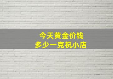 今天黄金价钱多少一克祝小店