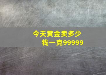 今天黄金卖多少钱一克99999