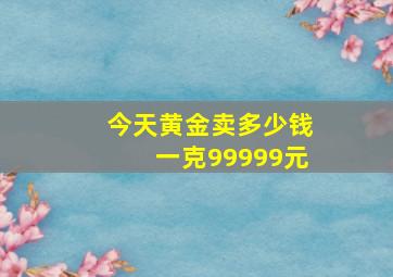 今天黄金卖多少钱一克99999元