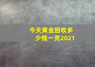 今天黄金回收多少钱一克2021