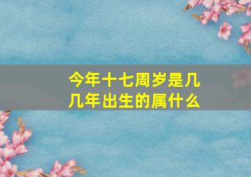 今年十七周岁是几几年出生的属什么