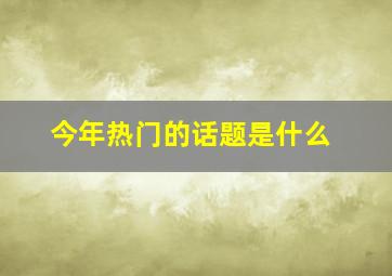 今年热门的话题是什么