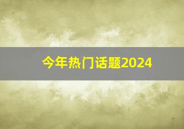 今年热门话题2024