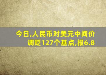 今日,人民币对美元中间价调贬127个基点,报6.8