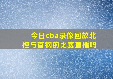 今日cba录像回放北控与首钢的比赛直播吗