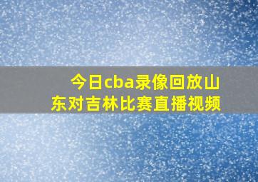 今日cba录像回放山东对吉林比赛直播视频