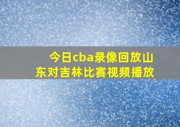 今日cba录像回放山东对吉林比赛视频播放