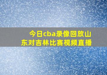 今日cba录像回放山东对吉林比赛视频直播