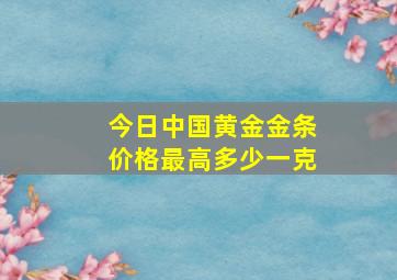 今日中国黄金金条价格最高多少一克