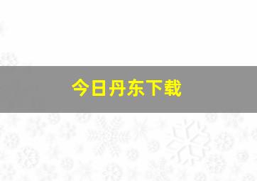 今日丹东下载