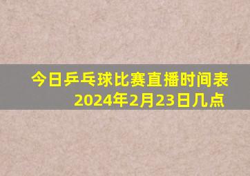 今日乒乓球比赛直播时间表2024年2月23日几点