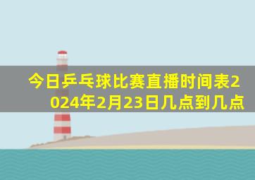 今日乒乓球比赛直播时间表2024年2月23日几点到几点