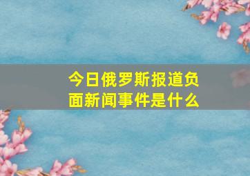 今日俄罗斯报道负面新闻事件是什么