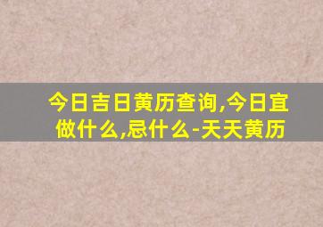 今日吉日黄历查询,今日宜做什么,忌什么-天天黄历