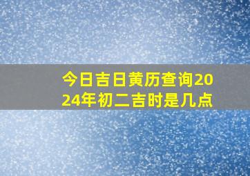 今日吉日黄历查询2024年初二吉时是几点