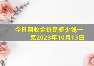 今日回收金价是多少钱一克2023年10月13日