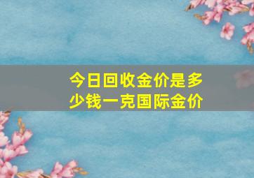 今日回收金价是多少钱一克国际金价