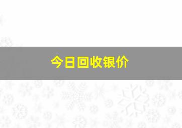 今日回收银价