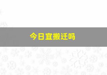 今日宜搬迁吗