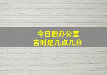 今日搬办公室吉时是几点几分