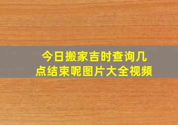 今日搬家吉时查询几点结束呢图片大全视频