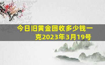 今日旧黄金回收多少钱一克2023年3月19号