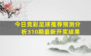 今日竞彩足球推荐预测分析310期最新开奖结果