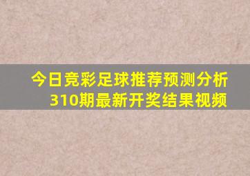 今日竞彩足球推荐预测分析310期最新开奖结果视频