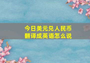 今日美元兑人民币翻译成英语怎么说