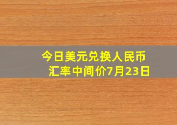 今日美元兑换人民币汇率中间价7月23日