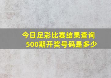 今日足彩比赛结果查询500期开奖号码是多少