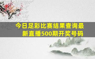 今日足彩比赛结果查询最新直播500期开奖号码