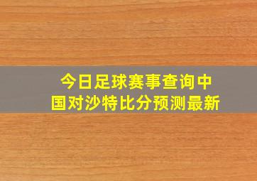 今日足球赛事查询中国对沙特比分预测最新