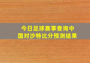 今日足球赛事查询中国对沙特比分预测结果