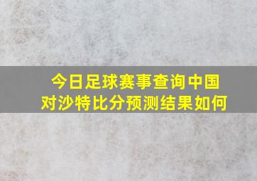 今日足球赛事查询中国对沙特比分预测结果如何