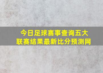 今日足球赛事查询五大联赛结果最新比分预测网