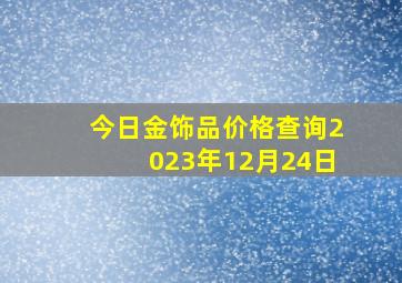 今日金饰品价格查询2023年12月24日