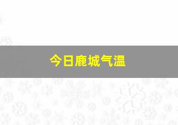 今日鹿城气温