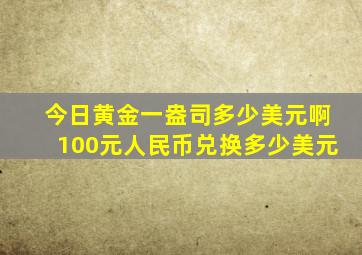 今日黄金一盎司多少美元啊100元人民币兑换多少美元