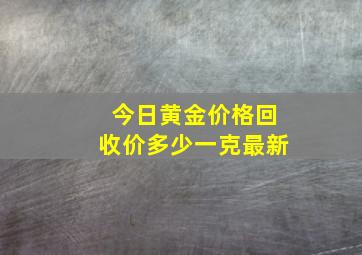 今日黄金价格回收价多少一克最新